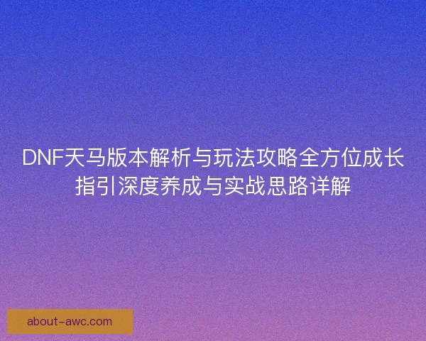 DNF天马版本解析与玩法攻略全方位成长指引深度养成与实战思路详解