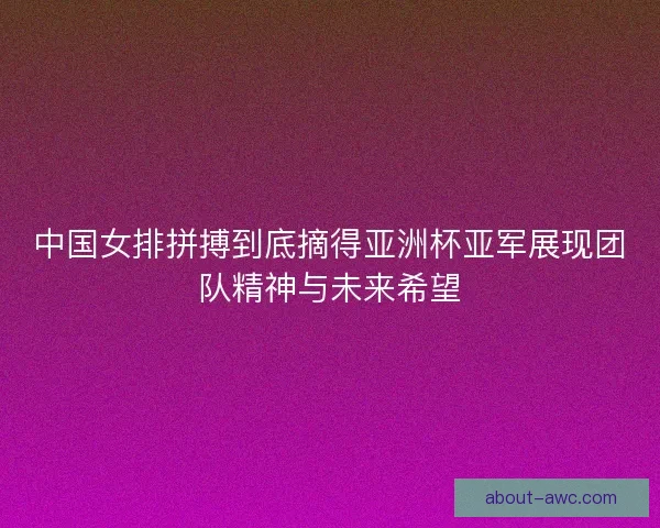 中国女排拼搏到底摘得亚洲杯亚军展现团队精神与未来希望