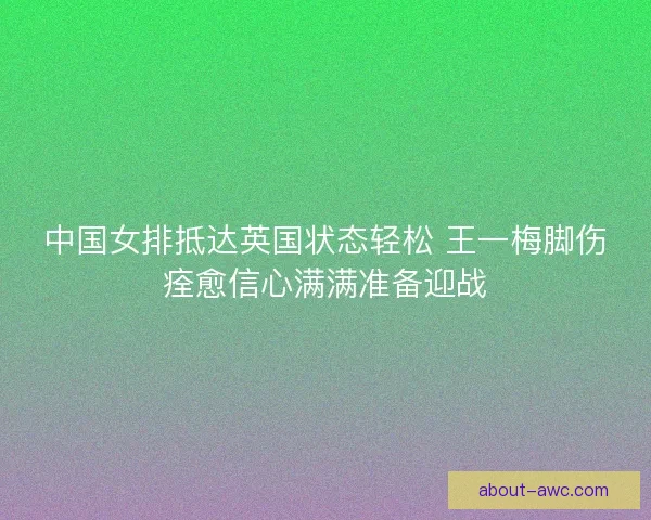 中国女排抵达英国状态轻松 王一梅脚伤痊愈信心满满准备迎战