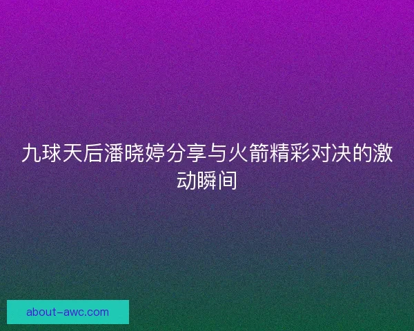 九球天后潘晓婷分享与火箭精彩对决的激动瞬间