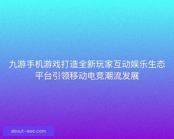 九游手机游戏打造全新玩家互动娱乐生态平台引领移动电竞潮流发展 九游手机游戏打造全新玩家互动娱乐生态平台引领移动电竞潮流发展