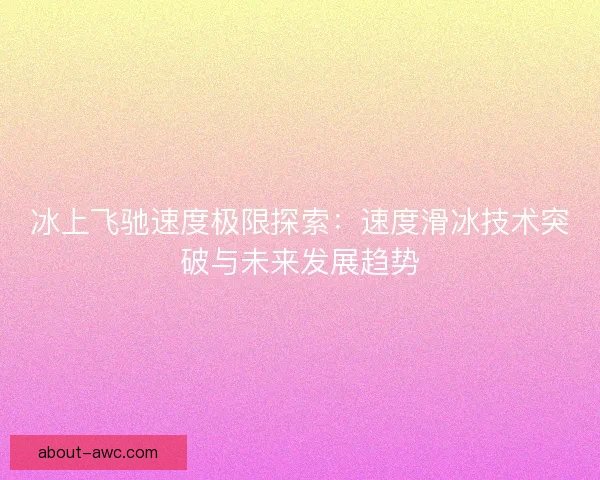 冰上飞驰速度极限探索：速度滑冰技术突破与未来发展趋势