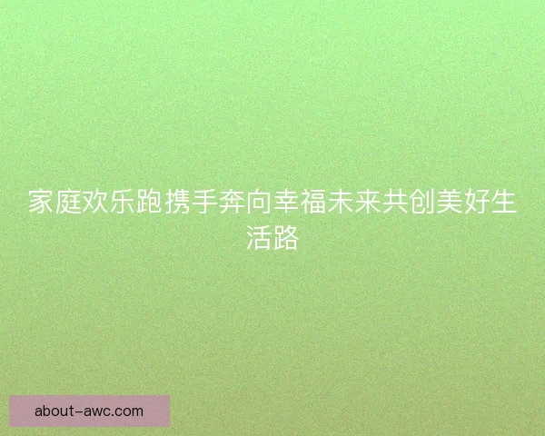 家庭欢乐跑携手奔向幸福未来共创美好生活路 家庭欢乐跑携手奔向幸福未来共创美好生活路