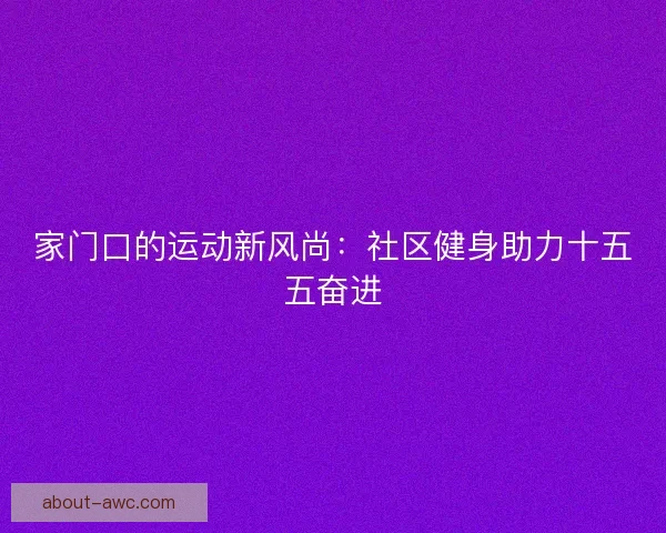家门口的运动新风尚:社区健身助力十五五奋进 家门口的运动新风尚:社区健身助力十五五奋进