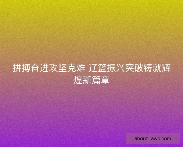 拼搏奋进攻坚克难 辽篮振兴突破铸就辉煌新篇章 拼搏奋进攻坚克难 辽篮振兴突破铸就辉煌新篇章
