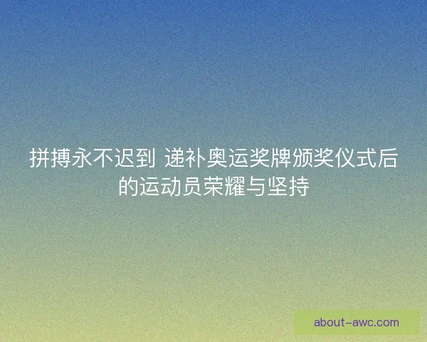 拼搏永不迟到 递补奥运奖牌颁奖仪式后的运动员荣耀与坚持