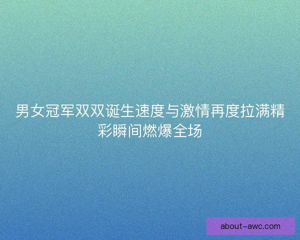 男女冠军双双诞生速度与激情再度拉满精彩瞬间燃爆全场