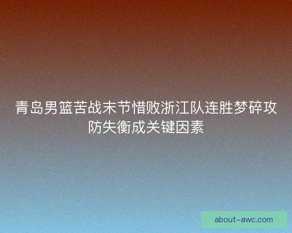 青岛男篮苦战末节惜败浙江队连胜梦碎攻防失衡成关键因素 青岛男篮苦战末节惜败浙江队连胜梦碎攻防失衡成关键因素