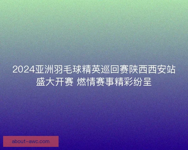 2024亚洲羽毛球精英巡回赛陕西西安站盛大开赛 燃情赛事精彩纷呈 2024亚洲羽毛球精英巡回赛陕西西安站盛大开赛 燃情赛事精彩纷呈