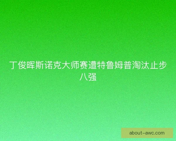 丁俊晖斯诺克大师赛遭特鲁姆普淘汰止步八强 丁俊晖斯诺克大师赛遭特鲁姆普淘汰止步八强
