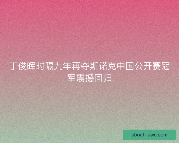 丁俊晖时隔九年再夺斯诺克中国公开赛冠军震撼回归
