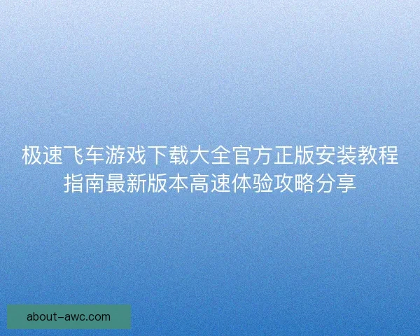 极速飞车游戏下载大全官方正版安装教程指南最新版本高速体验攻略分享