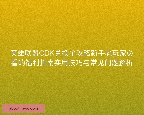 英雄联盟CDK兑换全攻略新手老玩家必看的福利指南实用技巧与常见问题解析