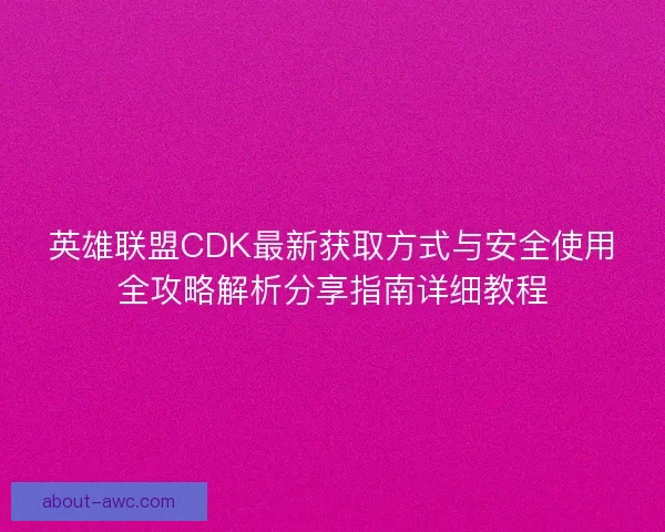 英雄联盟CDK最新获取方式与安全使用全攻略解析分享指南详细教程