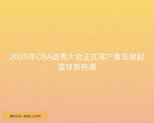 2025年CBA选秀大会正式落户青岛掀起篮球新热潮