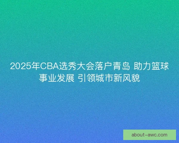 2025年CBA选秀大会落户青岛 助力篮球事业发展 引领城市新风貌