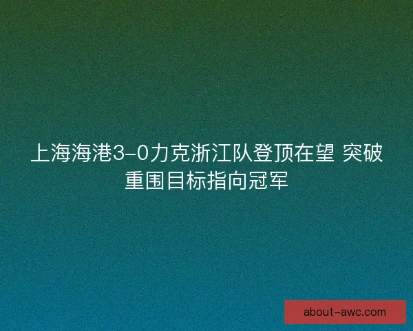 上海海港3-0力克浙江队登顶在望 突破重围目标指向冠军