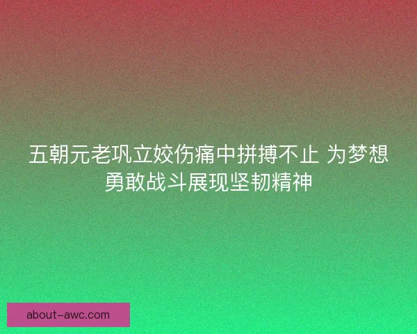 五朝元老巩立姣伤痛中拼搏不止 为梦想勇敢战斗展现坚韧精神