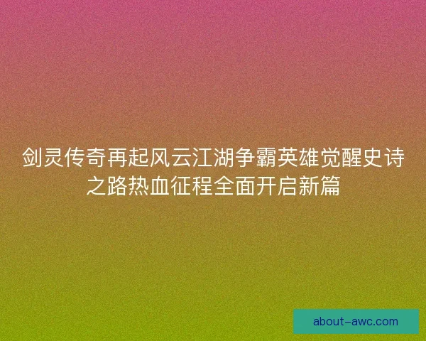 剑灵传奇再起风云江湖争霸英雄觉醒史诗之路热血征程全面开启新篇