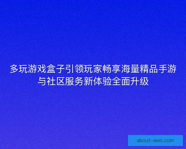 多玩游戏盒子引领玩家畅享海量精品手游与社区服务新体验全面升级