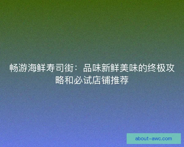畅游海鲜寿司街：品味新鲜美味的终极攻略和必试店铺推荐