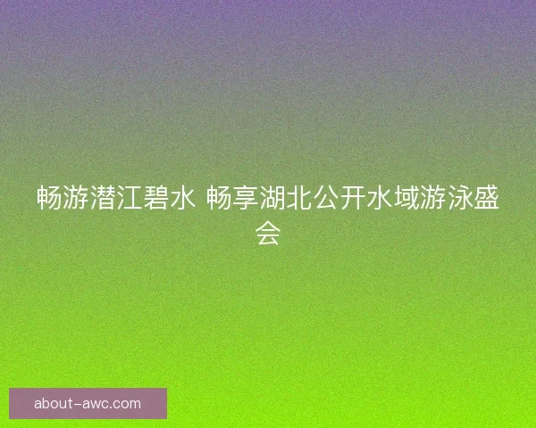 畅游潜江碧水 畅享湖北公开水域游泳盛会