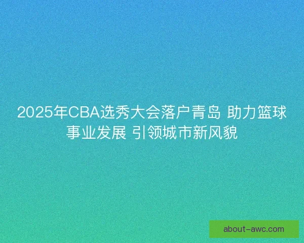 2025年CBA选秀大会落户青岛 助力篮球事业发展 引领城市新风貌