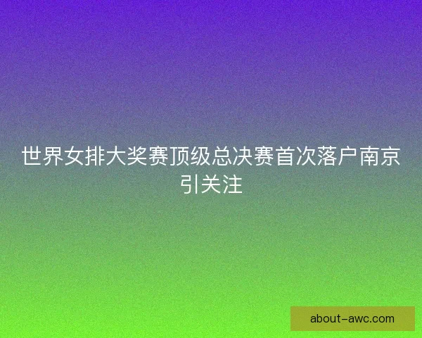 世界女排大奖赛顶级总决赛首次落户南京引关注