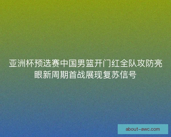 亚洲杯预选赛中国男篮开门红全队攻防亮眼新周期首战展现复苏信号