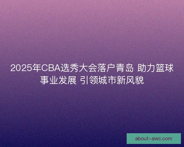 2025年CBA选秀大会落户青岛 助力篮球事业发展 引领城市新风貌