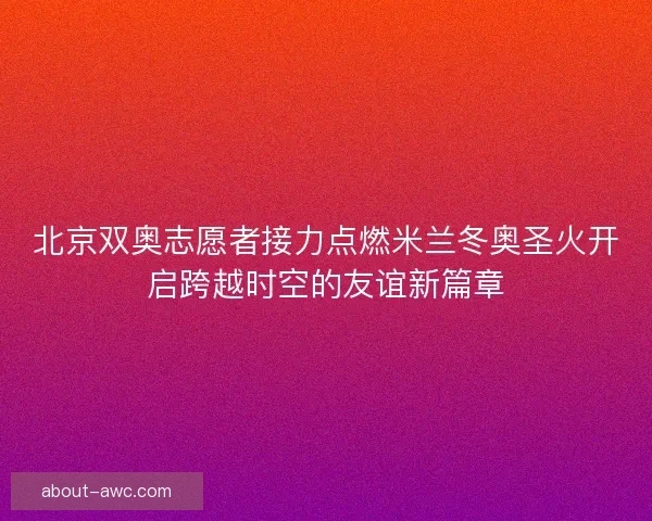 北京双奥志愿者接力点燃米兰冬奥圣火开启跨越时空的友谊新篇章