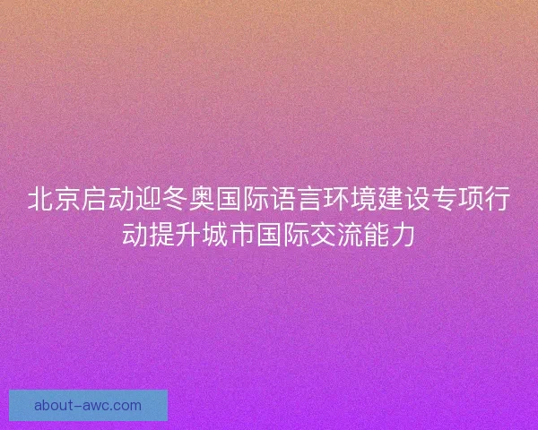 北京启动迎冬奥国际语言环境建设专项行动提升城市国际交流能力
