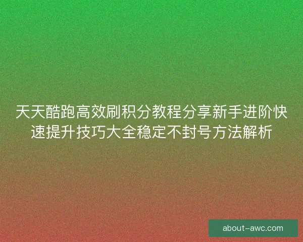 天天酷跑高效刷积分教程分享新手进阶快速提升技巧大全稳定不封号方法解析