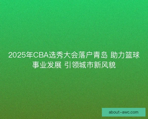 2025年CBA选秀大会落户青岛 助力篮球事业发展 引领城市新风貌