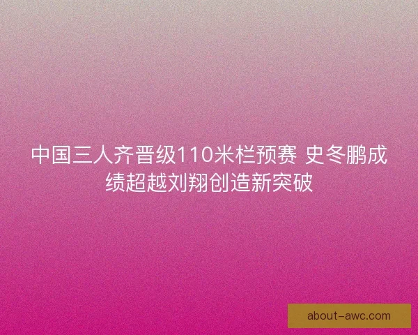 中国三人齐晋级110米栏预赛 史冬鹏成绩超越刘翔创造新突破 中国三人齐晋级110米栏预赛 史冬鹏成绩超越刘翔创造新突破