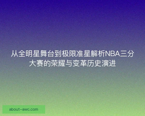 从全明星舞台到极限准星解析NBA三分大赛的荣耀与变革历史演进 从全明星舞台到极限准星解析NBA三分大赛的荣耀与变革历史演进